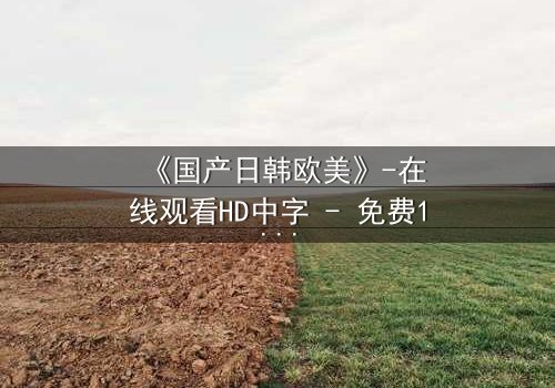 《国产日韩欧美》-在线观看HD中字 - 免费1080P超清完整无删第3集