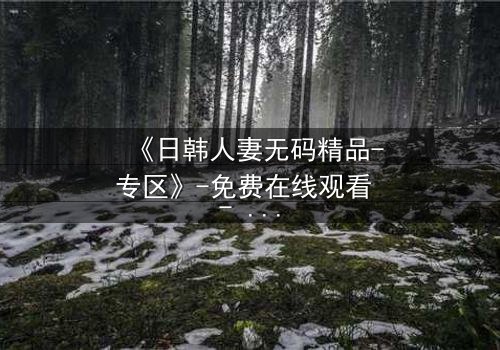 《日韩人妻无码精品-专区》-免费在线观看 - HD中字第3集