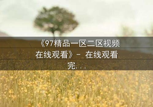 《97精品一区二区视频在线观看》- 在线观看完整无删 - 揭开人性暗面的终极诱惑
