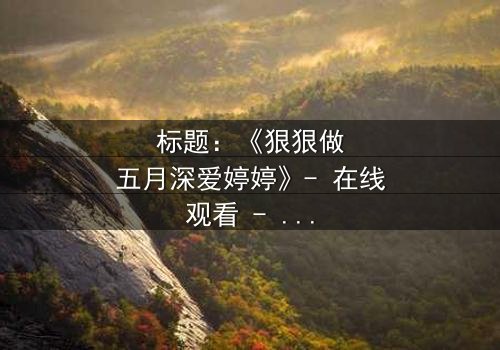 标题:《狠狠做五月深爱婷婷》- 在线观看 - 一场爱与背叛的终极抉择