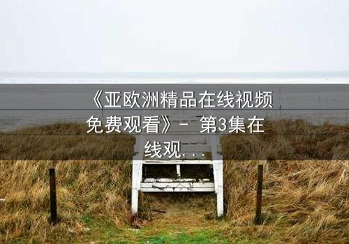 《亚欧洲精品在线视频免费观看》- 第3集在线观看 - 当禁忌之恋撕裂两个大陆