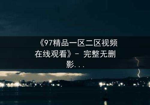 《97精品一区二区视频在线观看》- 完整无删影视大全 - 揭开隐藏的真相,你敢点开吗?