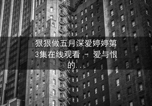 狠狠做五月深爱婷婷第3集在线观看 - 爱与恨的极致纠缠,你敢直面吗?