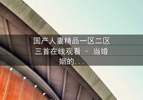 国产人妻精品一区二区三首在线观看 - 当婚姻的谎言被撕开,她如何抉择?