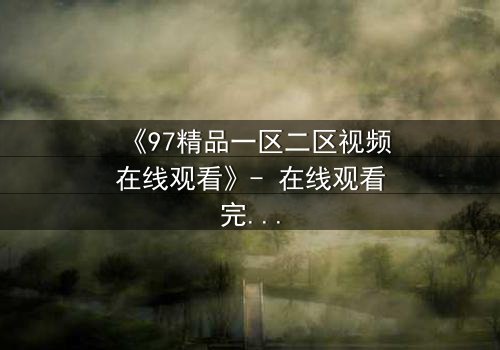 《97精品一区二区视频在线观看》- 在线观看完整无删 - 揭秘隐藏的真相与人性挣扎