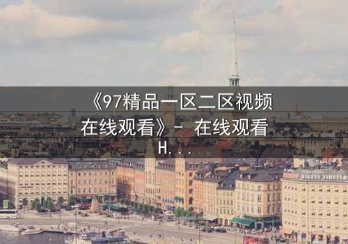 《97精品一区二区视频在线观看》- 在线观看HD中字完整无删 - 揭开隐藏的真相,你敢直面吗?