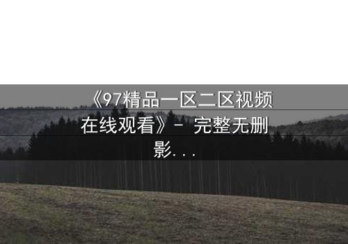 《97精品一区二区视频在线观看》- 完整无删影视大全 - 揭开人性与权力的终极博弈