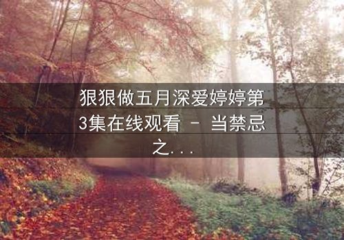 狠狠做五月深爱婷婷第3集在线观看 - 当禁忌之恋遇上复仇风暴