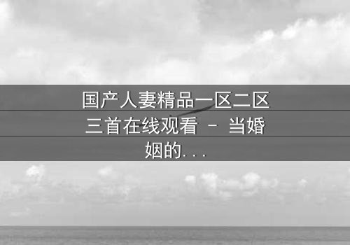 国产人妻精品一区二区三首在线观看 - 当婚姻的裂痕遇上禁忌的诱惑,她将如何抉择?