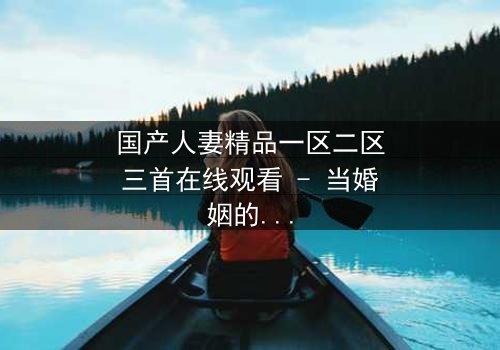 国产人妻精品一区二区三首在线观看 - 当婚姻的裂痕遇上禁忌的诱惑