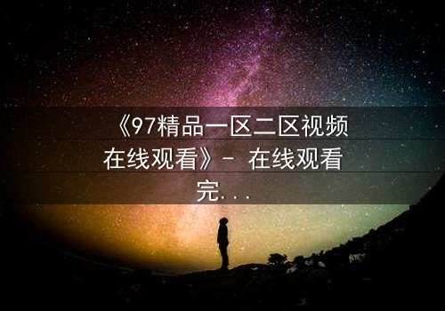 《97精品一区二区视频在线观看》- 在线观看完整无删 - 揭开隐藏的真相,你敢直面吗?