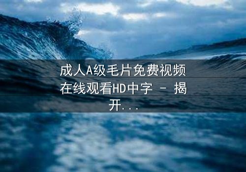 成人A级毛片免费视频在线观看HD中字 - 揭开禁忌之恋的隐秘真相