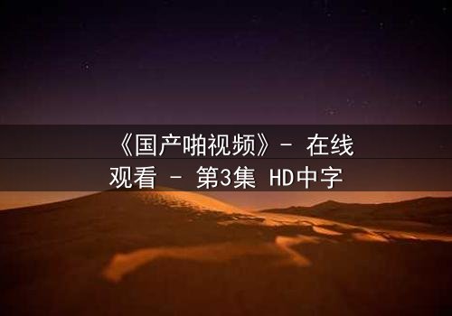《国产啪视频》- 在线观看 - 第3集 HD中字