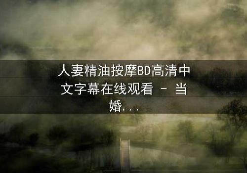 人妻精油按摩BD高清中文字幕在线观看 - 当婚姻的平静被一场禁忌按摩打破