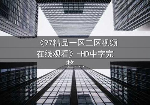 《97精品一区二区视频在线观看》-HD中字完整无删 - 揭开隐藏的真相,你敢直面吗?