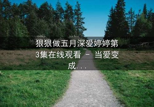 狠狠做五月深爱婷婷第3集在线观看 - 当爱变成执念,谁将付出代价?