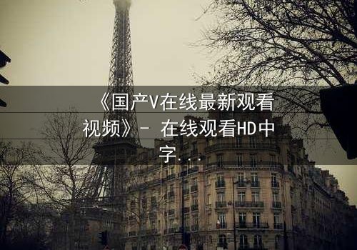 《国产V在线最新观看视频》- 在线观看HD中字完整无删 - 当虚拟与现实交织,谁才是真正的玩家?