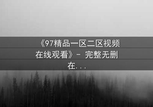 《97精品一区二区视频在线观看》- 完整无删在线观看 - 揭开隐藏的真相,你敢点开吗?