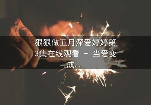 狠狠做五月深爱婷婷第3集在线观看 - 当爱变成复仇的利刃,谁能全身而退?