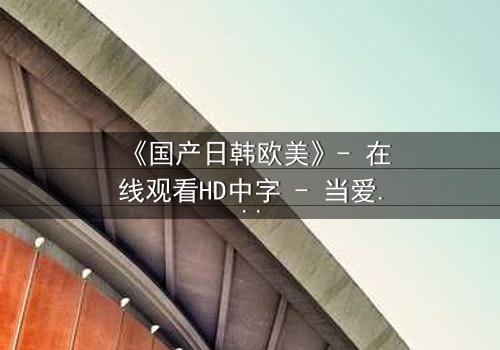 《国产日韩欧美》- 在线观看HD中字 - 当爱情跨越国界,谁将背叛初心?