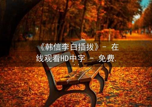 《韩信李白插拔》- 在线观看HD中字 - 免费1080P超清完整无删