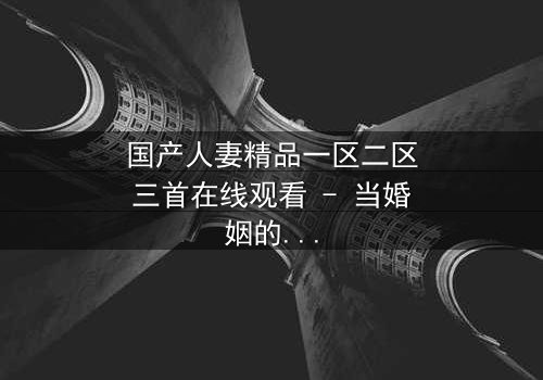 国产人妻精品一区二区三首在线观看 - 当婚姻的誓言被欲望撕裂,谁能守住最后的底线?