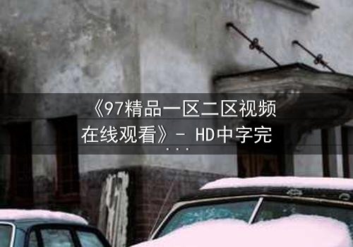 《97精品一区二区视频在线观看》- HD中字完整无删 - 揭开人性与欲望的终极对决