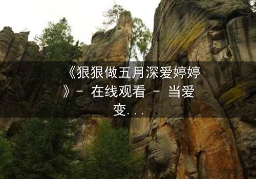 《狠狠做五月深爱婷婷》- 在线观看 - 当爱变成一场无法回头的赌局