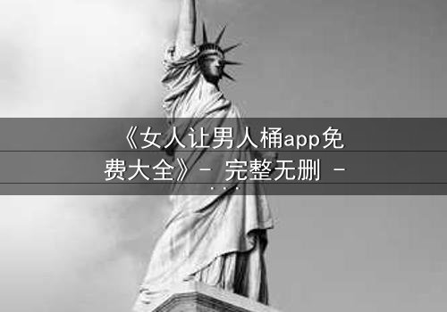 《女人让男人桶app免费大全》- 完整无删 - 第7集