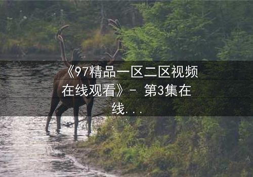 《97精品一区二区视频在线观看》- 第3集在线观看 - 一场跨越时空的禁忌之恋