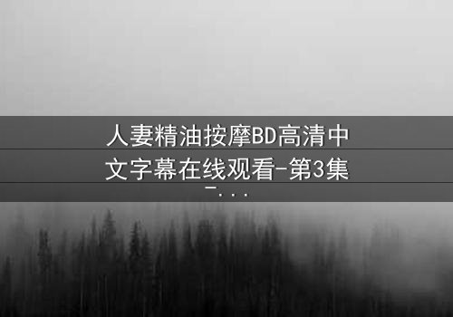 人妻精油按摩BD高清中文字幕在线观看-第3集-禁忌之恋的致命诱惑