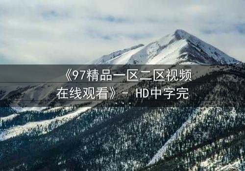 《97精品一区二区视频在线观看》- HD中字完整无删 - 揭开人性禁区的终极秘密