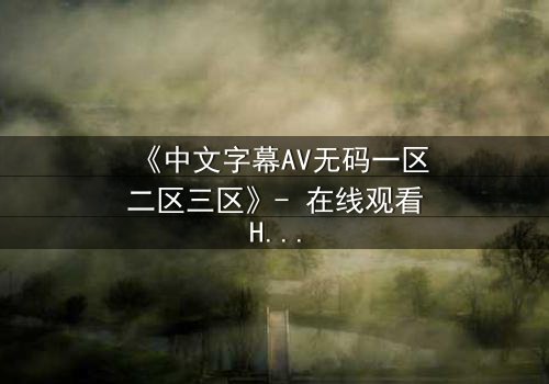 《中文字幕AV无码一区二区三区》- 在线观看HD中字完整无删版 - 禁忌之恋的真相即将揭晓