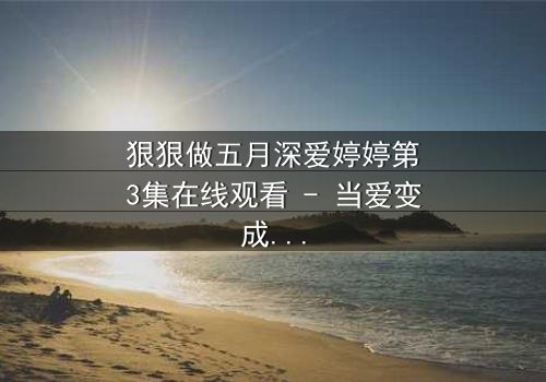 狠狠做五月深爱婷婷第3集在线观看 - 当爱变成执念,谁能全身而退?