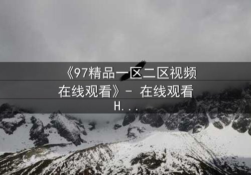 《97精品一区二区视频在线观看》- 在线观看HD中字完整无删 - 揭开人性深处的秘密