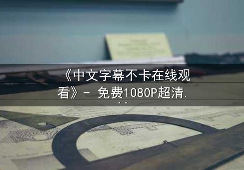 《中文字幕不卡在线观看》- 免费1080P超清 - 完整无删第3集