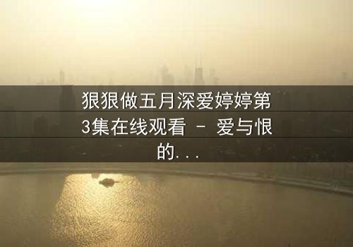 狠狠做五月深爱婷婷第3集在线观看 - 爱与恨的极限拉扯,谁将主宰命运?