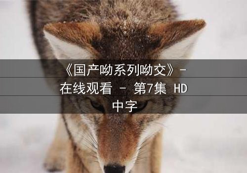 《国产呦系列呦交》- 在线观看 - 第7集 HD中字