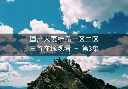 国产人妻精品一区二区三首在线观看 - 第3集 - 当婚姻的誓言被欲望撕裂,谁将主宰她的命运?