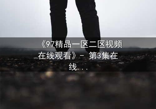 《97精品一区二区视频在线观看》- 第3集在线观看 - 揭开隐藏的真相,你敢直面吗?