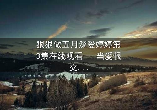 狠狠做五月深爱婷婷第3集在线观看 - 当爱恨交织,命运如何抉择?