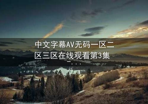 中文字幕AV无码一区二区三区在线观看第3集 - 禁忌之恋引爆全网热议