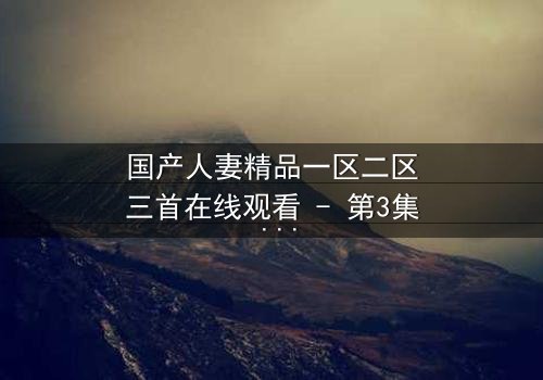 国产人妻精品一区二区三首在线观看 - 第3集 - 当婚姻的枷锁遇上禁忌的诱惑