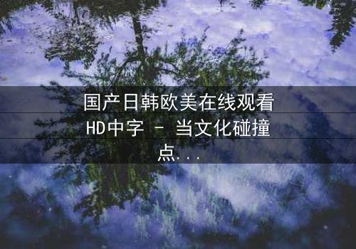 国产日韩欧美在线观看HD中字 - 当文化碰撞点燃人性风暴