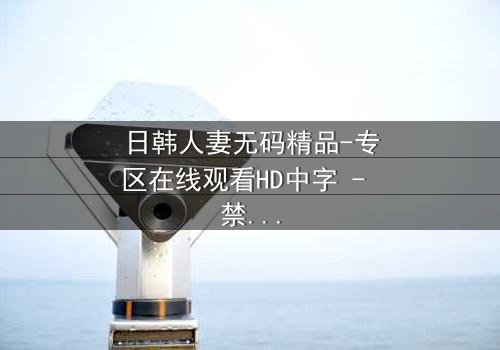 日韩人妻无码精品-专区在线观看HD中字 - 禁忌之恋的隐秘风暴