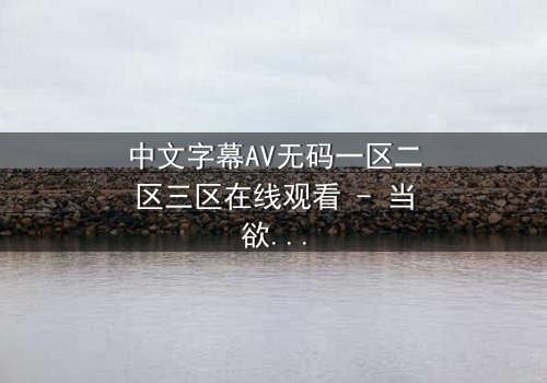 中文字幕AV无码一区二区三区在线观看 - 当欲望与禁忌交织,谁将主宰命运?