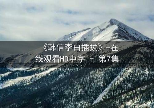 《韩信李白插拔》-在线观看HD中字 - 第7集完整无删