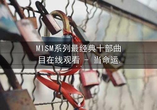 MISM系列最经典十部曲目在线观看 - 当命运之轮转动,谁能逃离宿命的枷锁?