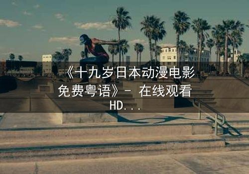 《十九岁日本动漫电影免费粤语》- 在线观看HD中字 - 揭开青春禁忌的真相