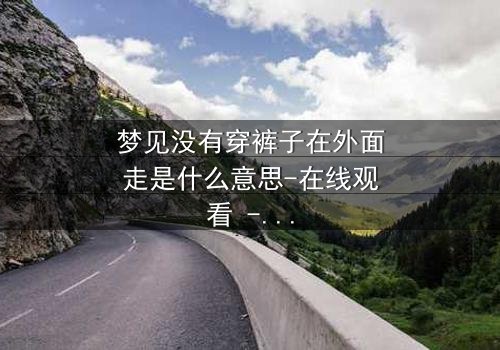 梦见没有穿裤子在外面走是什么意思-在线观看 - 一场赤裸心灵的终极考验